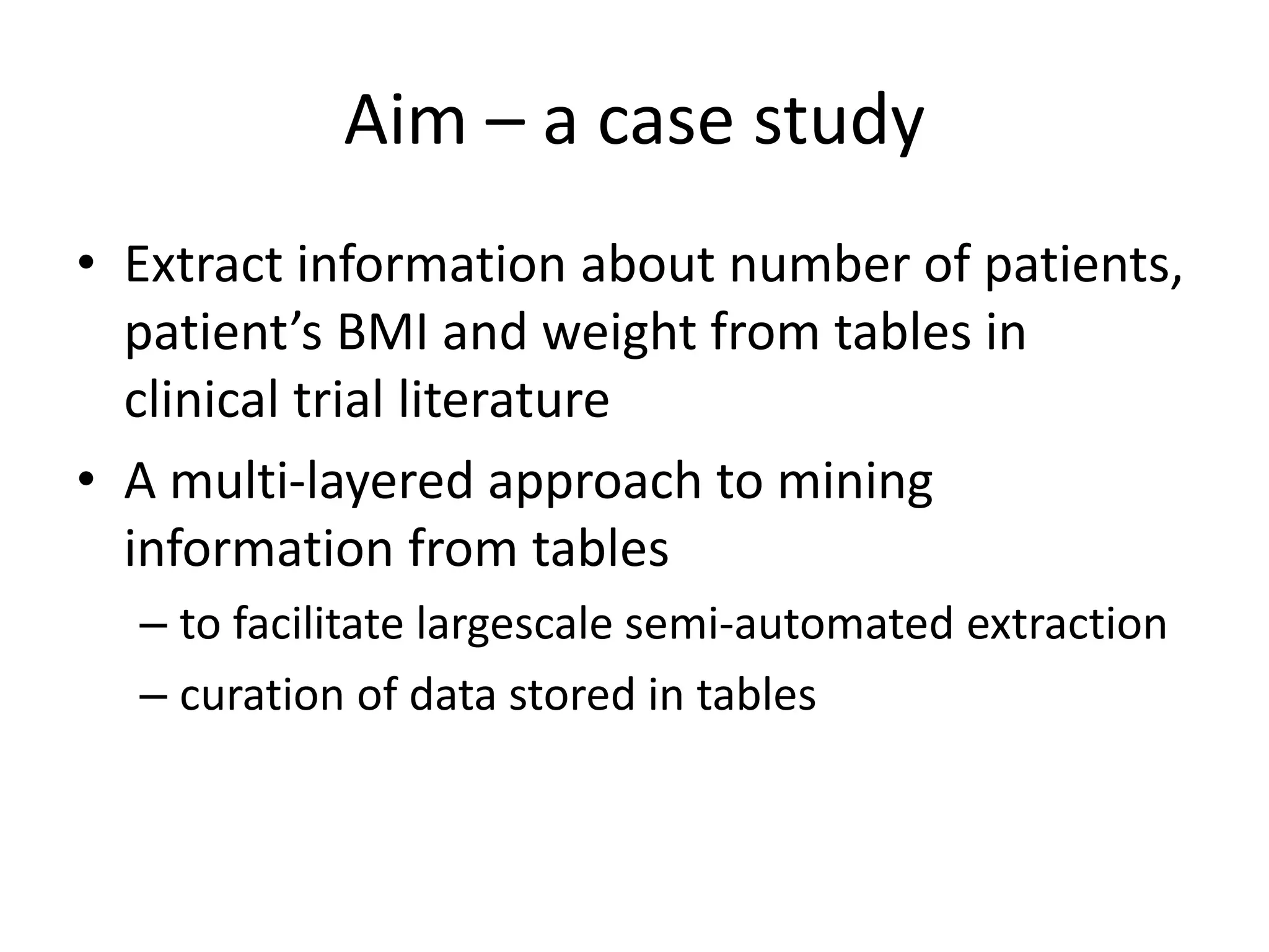 Aim – a case study
• Extract information about number of patients,
patient’s BMI and weight from tables in
clinical trial literature
• A multi-layered approach to mining
information from tables
– to facilitate largescale semi-automated extraction
– curation of data stored in tables
 