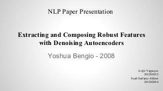 NLP Paper Presentation 
Extracting and Composing Robust Features 
with Denoising Autoencoders 
Yoshua Bengio - 2008 
Avijit Vajpayee 
201201052 
Syed Sarfaraz Akhtar 
201202044 
 