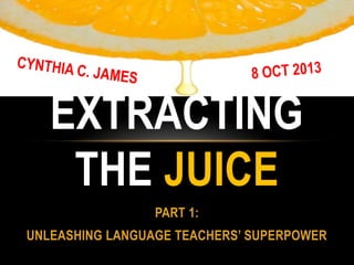PART 1:
UNLEASHING LANGUAGE TEACHERS’ SUPERPOWER
EXTRACTING
THE JUICE
 