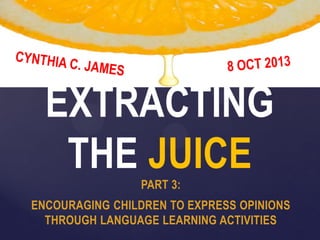 EXTRACTING
THE JUICE
PART 3:
ENCOURAGING CHILDREN TO EXPRESS OPINIONS
THROUGH LANGUAGE LEARNING ACTIVITIES

 