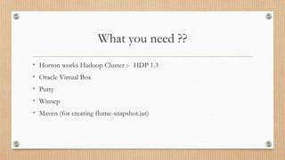 What you need ??
• Horton works Hadoop Cluster :- HDP 1.3
• Oracle Virtual Box
• Putty
• Winscp
• Maven (for creating flume-snapshot.jar)
 