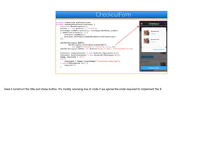 private Transition oldTransition;
private CheckoutForm(Form previous) {
super(new BorderLayout());
Button x = new Button("", "Title");
FontImage.setMaterialIcon(x, FontImage.MATERIAL_CLOSE);
x.addActionListener(e -> {
previous.showBack();
previous.setTransitionOutAnimator(oldTransition);
});
add(BorderLayout.NORTH,
BorderLayout.centerAbsoluteEastWest(
new Label("Checkout", "Title"), null, x));
add(BorderLayout.SOUTH, new Button("Order & Pay", "CheckoutButton"));
Container itemsContainer = new Container(BoxLayout.y());
Container totalsContainer = new Container(BoxLayout.y());
Image chocolate = null;
try {
chocolate = Image.createImage("/chocolate-cake.jpg");
} catch(IOException err) {
Log.e(err);
}
CheckoutForm
Here I construct the title and close button. It’s mostly one long line of code if we ignore the code required to implement the X
 