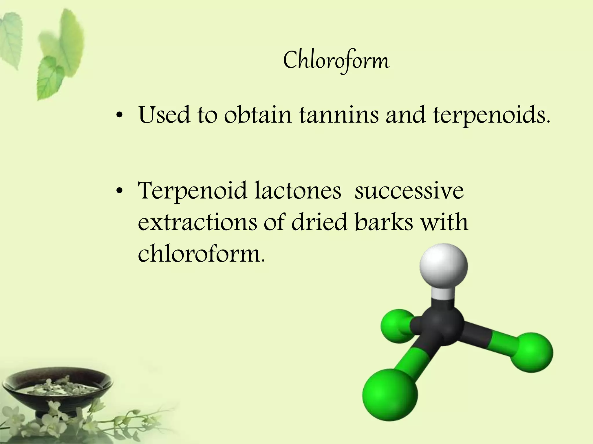 Chloroform 
• Used to obtain tannins and terpenoids. 
• Terpenoid lactones successive 
extractions of dried barks with 
chloroform. 
 