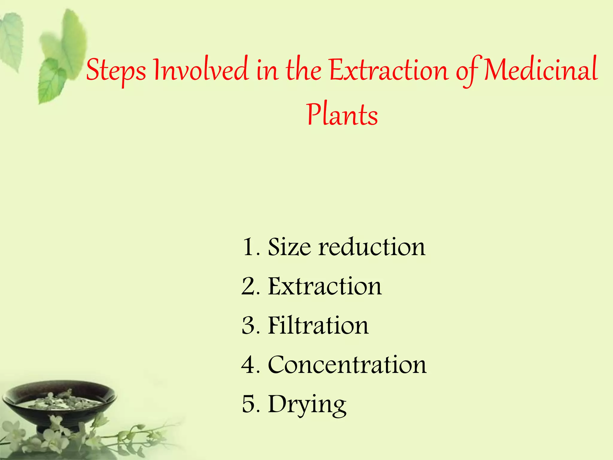 Steps Involved in the Extraction of Medicinal 
Plants 
1. Size reduction 
2. Extraction 
3. Filtration 
4. Concentration 
5. Drying 
 