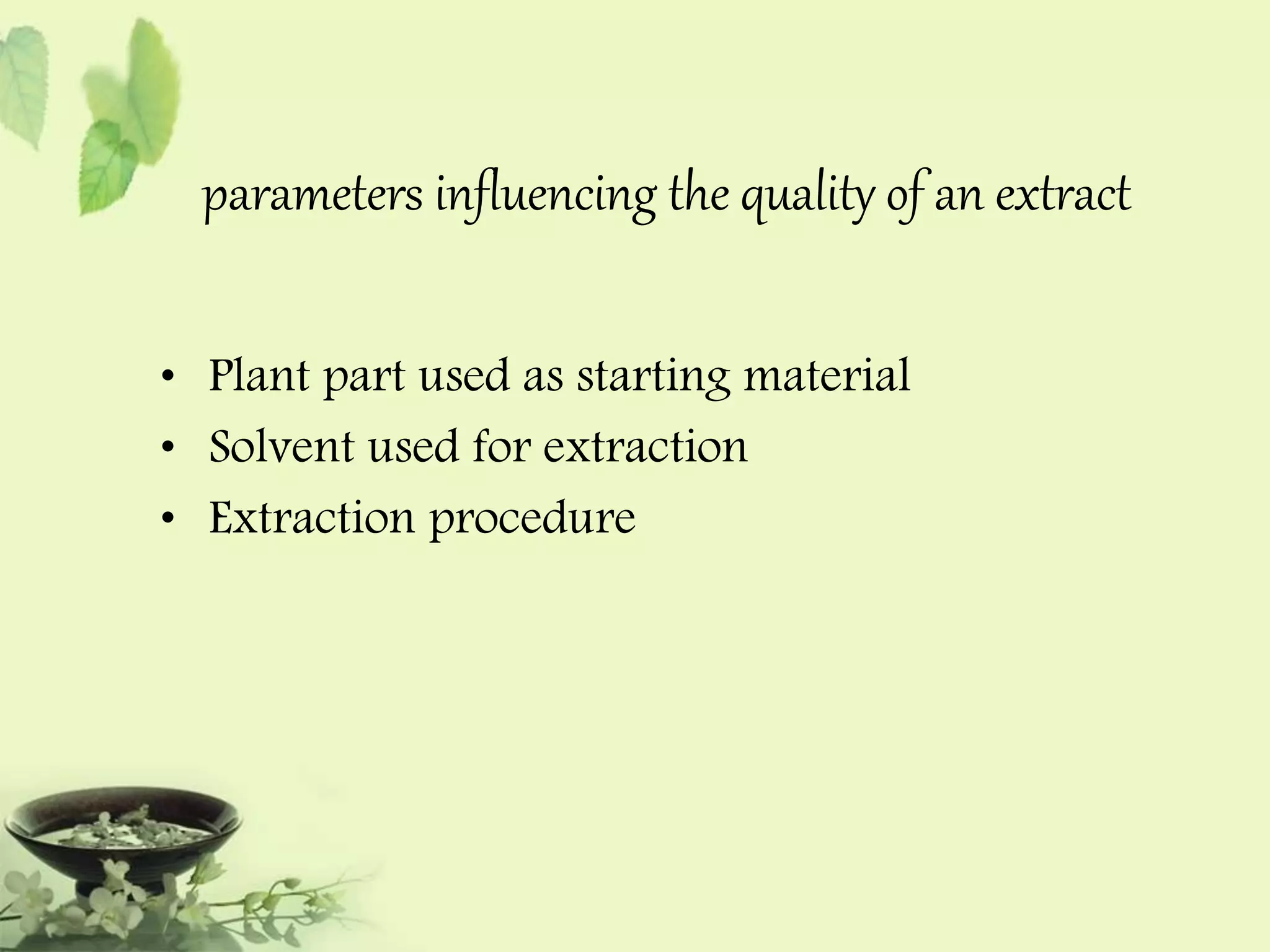 parameters influencing the quality of an extract 
• Plant part used as starting material 
• Solvent used for extraction 
• Extraction procedure 
 