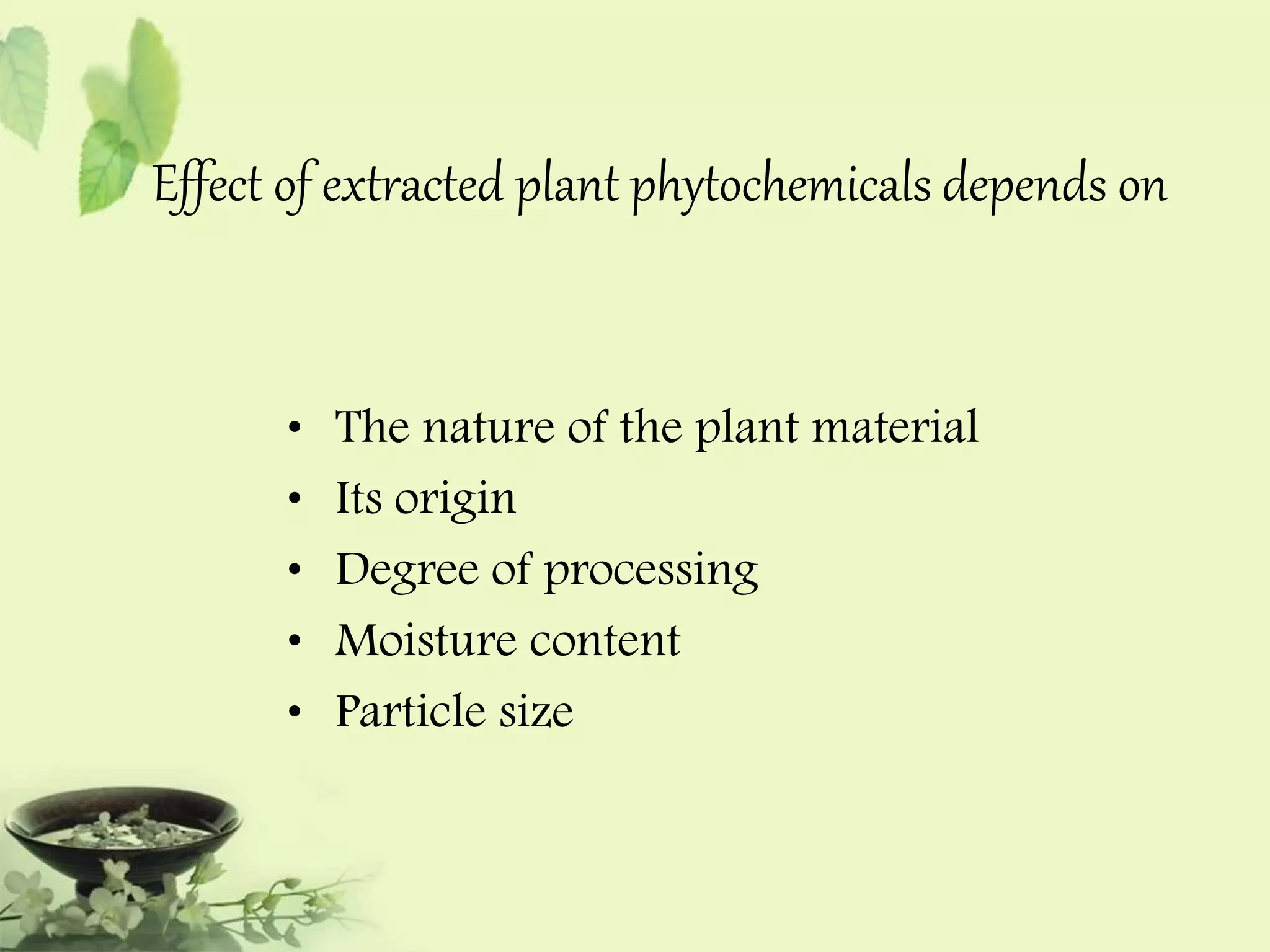 Effect of extracted plant phytochemicals depends on 
• The nature of the plant material 
• Its origin 
• Degree of processing 
• Moisture content 
• Particle size 
 