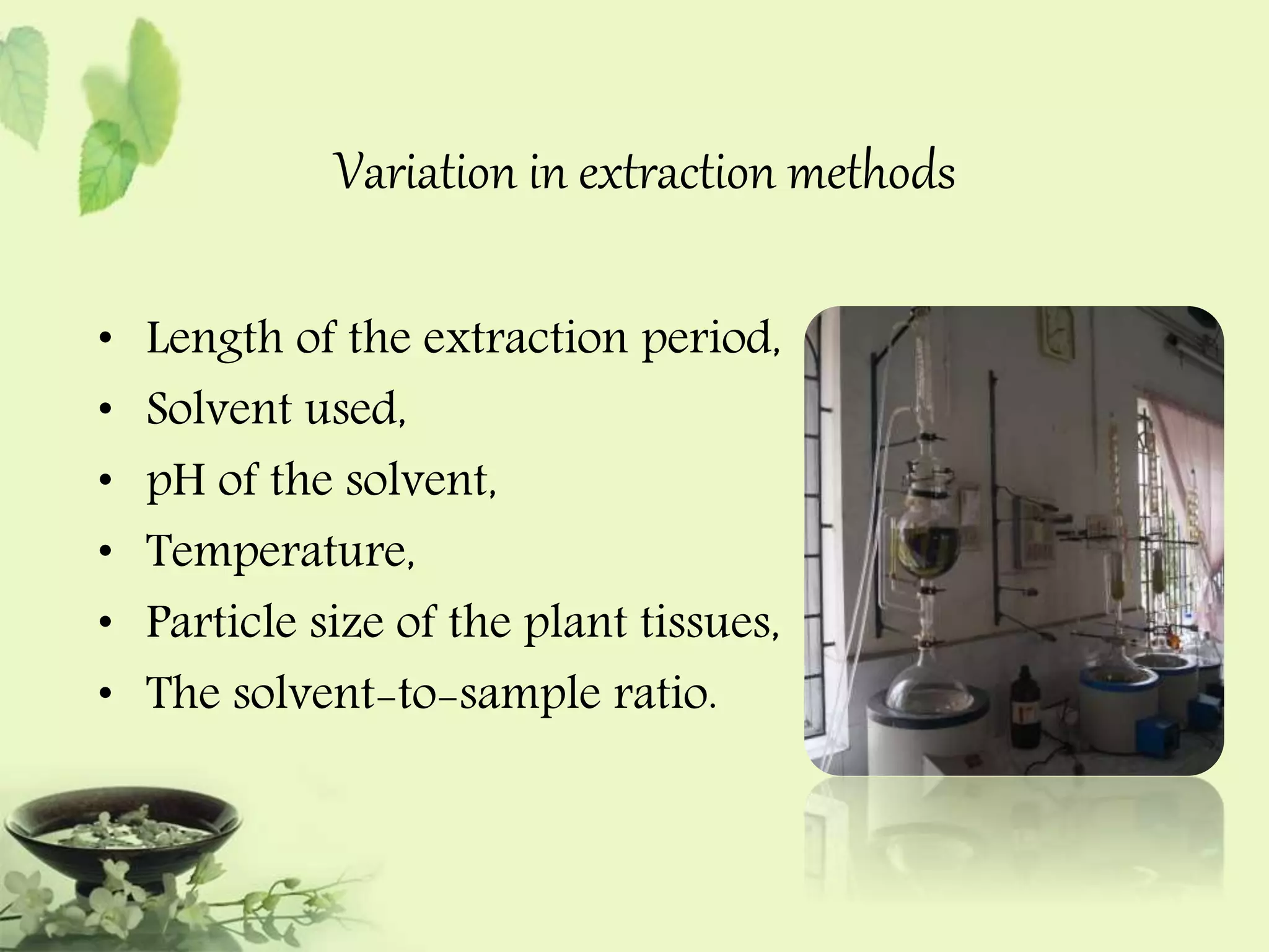 Variation in extraction methods 
• Length of the extraction period, 
• Solvent used, 
• pH of the solvent, 
• Temperature, 
• Particle size of the plant tissues, 
• The solvent-to-sample ratio. 
 