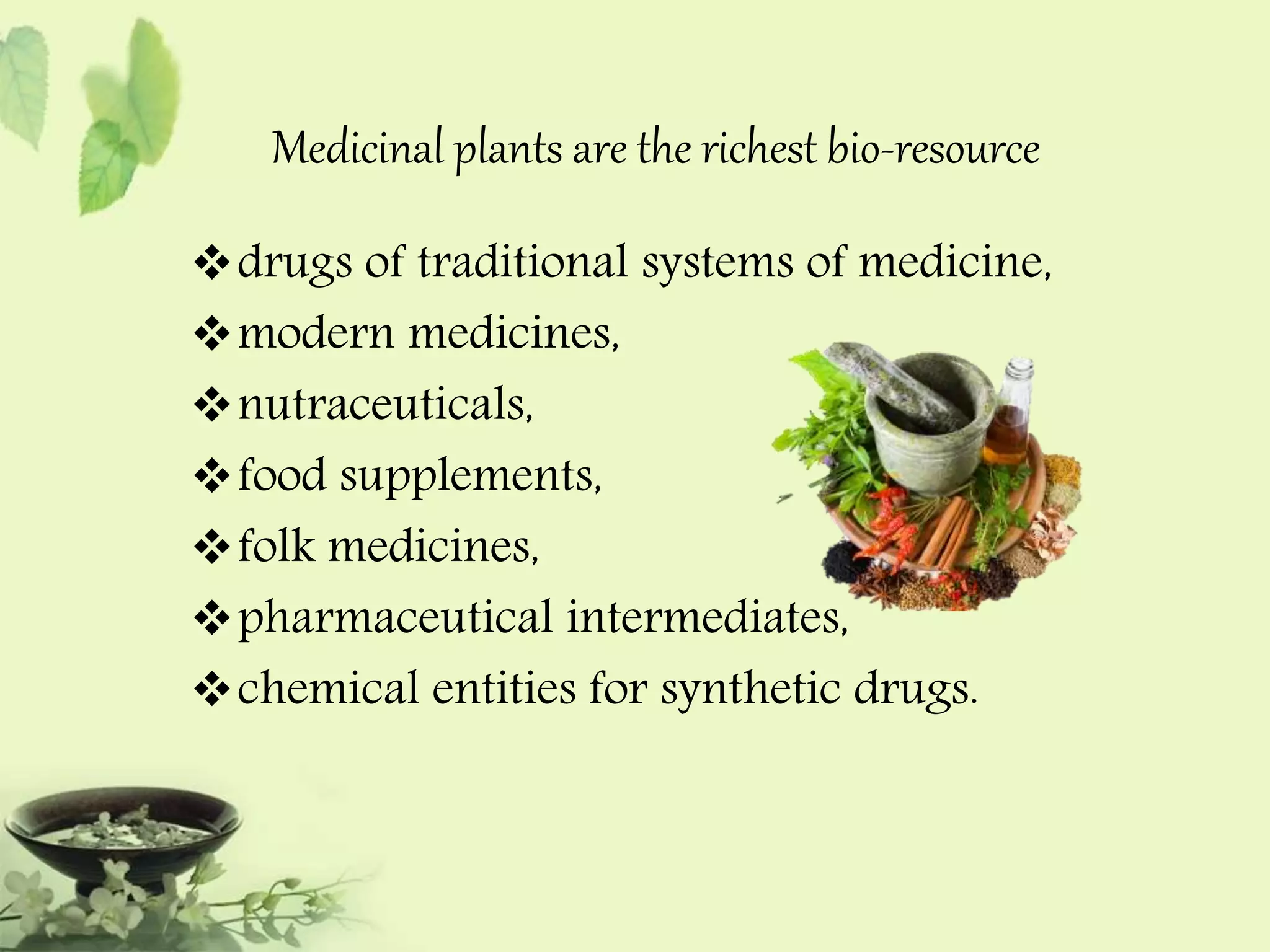 Medicinal plants are the richest bio-resource 
drugs of traditional systems of medicine, 
modern medicines, 
nutraceuticals, 
food supplements, 
folk medicines, 
pharmaceutical intermediates, 
chemical entities for synthetic drugs. 
 