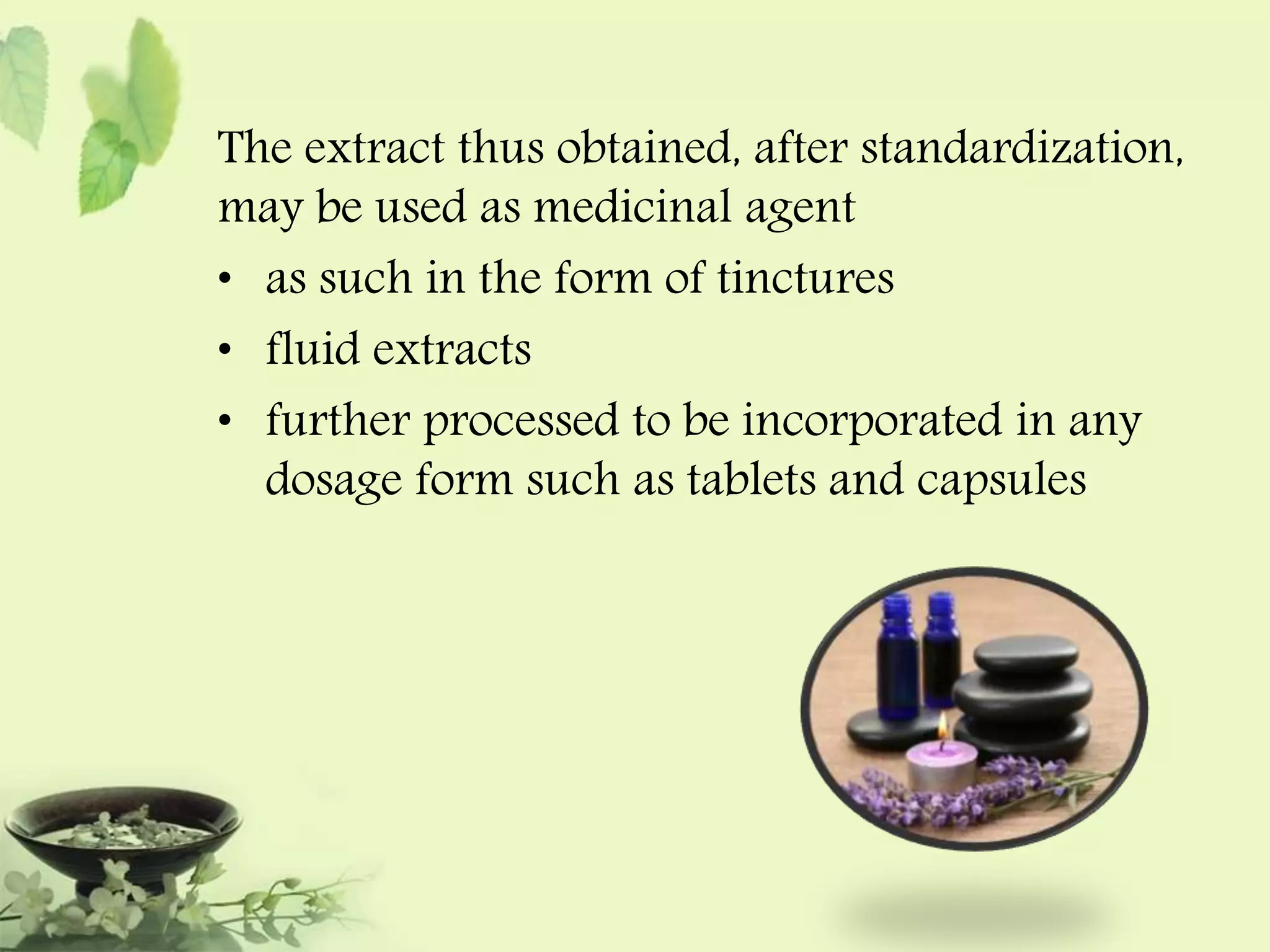 The extract thus obtained, after standardization, 
may be used as medicinal agent 
• as such in the form of tinctures 
• fluid extracts 
• further processed to be incorporated in any 
dosage form such as tablets and capsules 
 