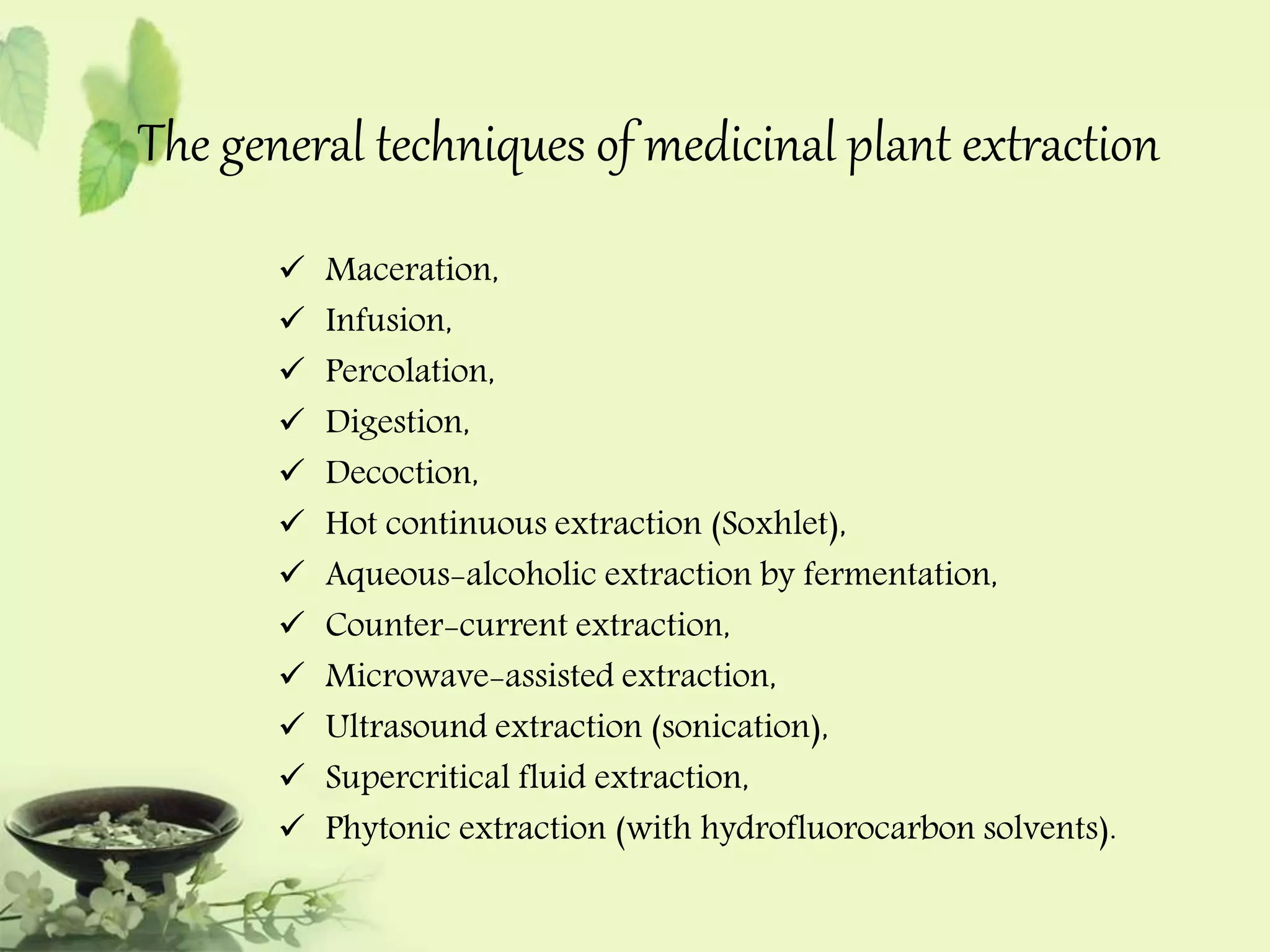 The general techniques of medicinal plant extraction 
 Maceration, 
 Infusion, 
 Percolation, 
 Digestion, 
 Decoction, 
 Hot continuous extraction (Soxhlet), 
 Aqueous-alcoholic extraction by fermentation, 
 Counter-current extraction, 
 Microwave-assisted extraction, 
 Ultrasound extraction (sonication), 
 Supercritical fluid extraction, 
 Phytonic extraction (with hydrofluorocarbon solvents). 
 