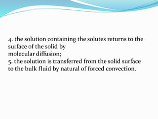 4. the solution containing the solutes returns to the
surface of the solid by
molecular diffusion;
5. the solution is transferred from the solid surface
to the bulk fluid by natural of forced convection.
 