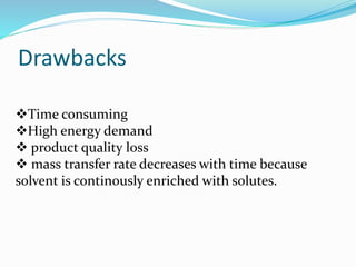 Drawbacks
Time consuming
High energy demand
 product quality loss
 mass transfer rate decreases with time because
solvent is continously enriched with solutes.
 