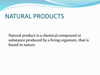 NATURAL PRODUCTS
Natural product is a chemical compound or
substance produced by a living organism, that is
found in nature.
 