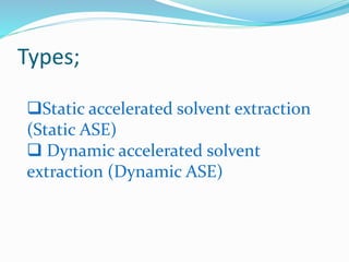 Types;
Static accelerated solvent extraction
(Static ASE)
 Dynamic accelerated solvent
extraction (Dynamic ASE)
 