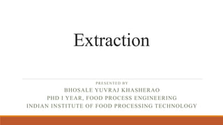Extraction
PRESENTED BY
BHOSALE YUVRAJ KHASHERAO
PHD I YEAR, FOOD PROCESS ENGINEERING
INDIAN INSTITUTE OF FOOD PROCESSING TECHNOLOGY
 
