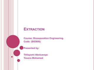 EXTRACTION
Course: Bioseparation Engineering.
Code: (BIO606)
Presented by:
Titilayomi Aboluwoye
Yousra Mohamed
 