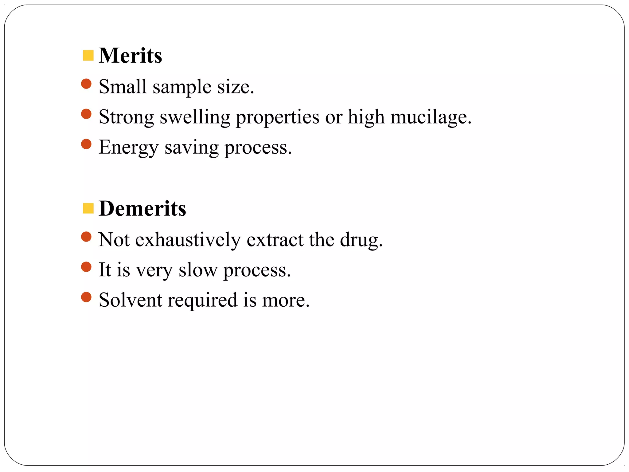 22
Merits
Small sample size.
Strong swelling properties or high mucilage.
Energy saving process.
Demerits
Not exhaustively extract the drug.
It is very slow process.
Solvent required is more.
 