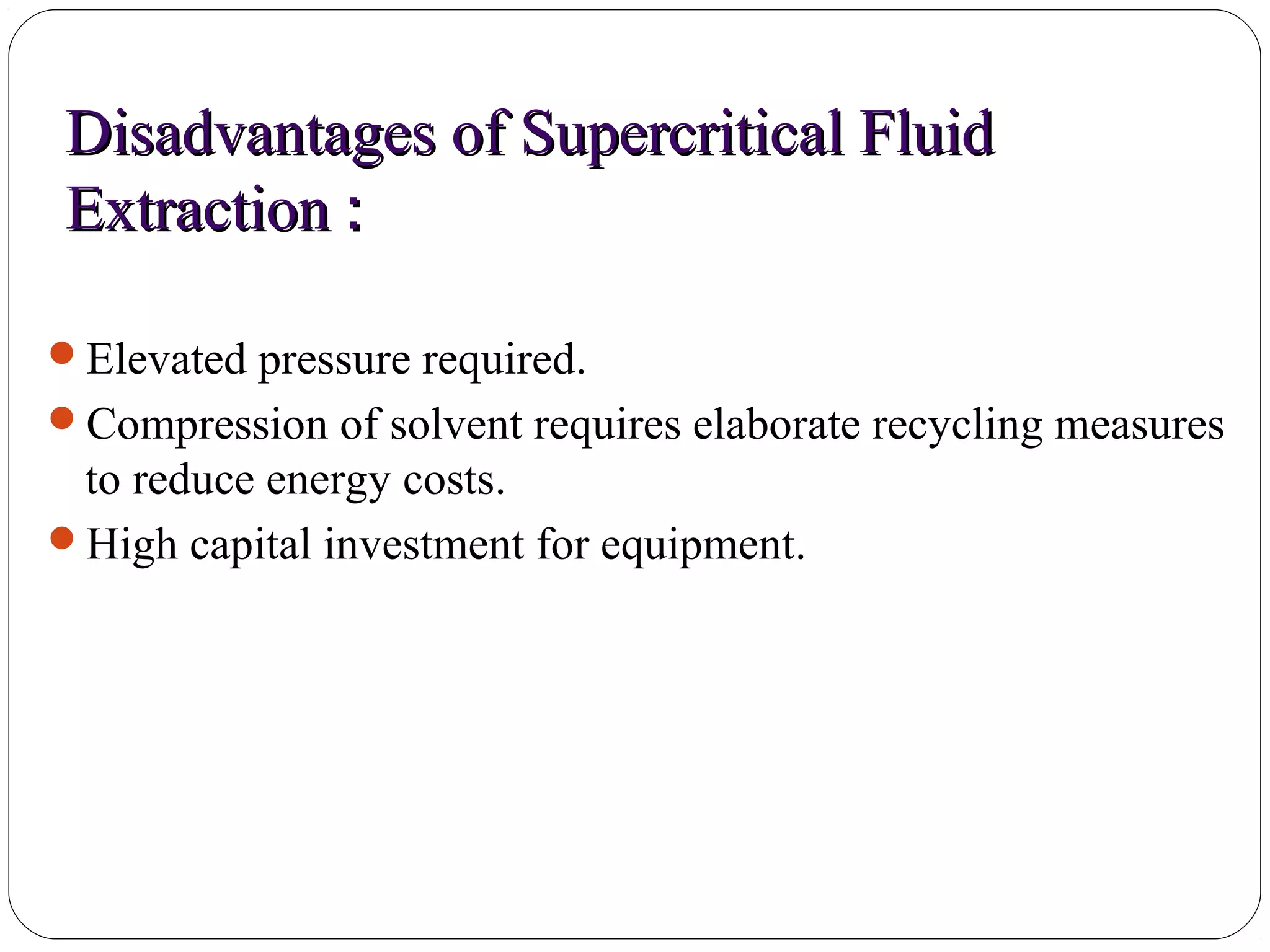 Disadvantages of Supercritical FluidDisadvantages of Supercritical Fluid
ExtractionExtraction ::
40
Elevated pressure required.
Compression of solvent requires elaborate recycling measures
to reduce energy costs.
High capital investment for equipment.
 