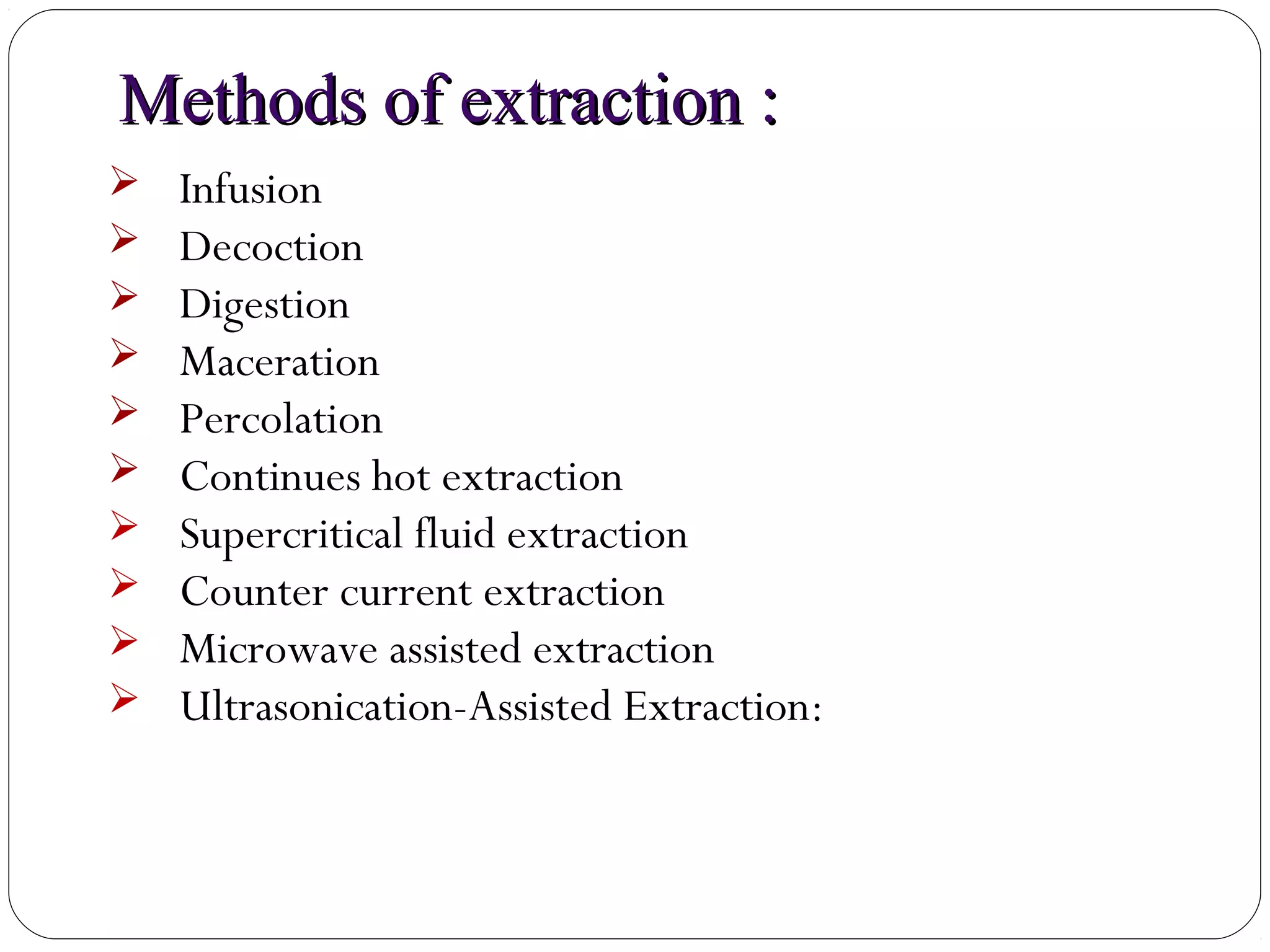 9
Methods of extraction :Methods of extraction :
 Infusion
 Decoction
 Digestion
 Maceration
 Percolation
 Continues hot extraction
 Supercritical fluid extraction
 Counter current extraction
 Microwave assisted extraction
 Ultrasonication-Assisted Extraction:
 