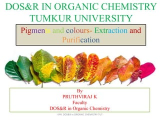DOS&R IN ORGANIC CHEMISTRY
TUMKUR UNIVERSITY
By
PRUTHVIRAJ K
Faculty
DOS&R in Organic Chemistry
KPR. DOS&R in ORGANIC CHEMISTRY TUT
Pigments and colours- Extraction and
Purification
 