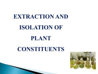 EXTRACTION AND
ISOLATION OF
PLANT
CONSTITUENTS
 