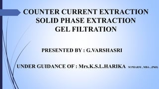 COUNTER CURRENT EXTRACTION
SOLID PHASE EXTRACTION
GEL FILTRATION
PRESENTED BY : G.VARSHASRI
UNDER GUIDANCE OF : Mrs.K.S.L.HARIKA M PHARM , MBA , (PhD)
 
