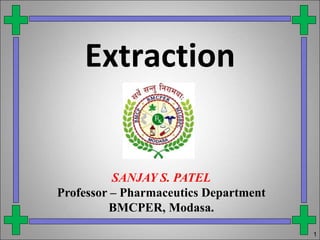 Extraction
SANJAY S. PATEL
Professor – Pharmaceutics Department
BMCPER, Modasa.
1
 