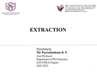 EXTRACTION
Presenting by,
Mr Purushotham K N
Asst.Professor
Department of Ph.Chemistry.
SACCP,B.G.Nagara
2022-2023
1 1
 