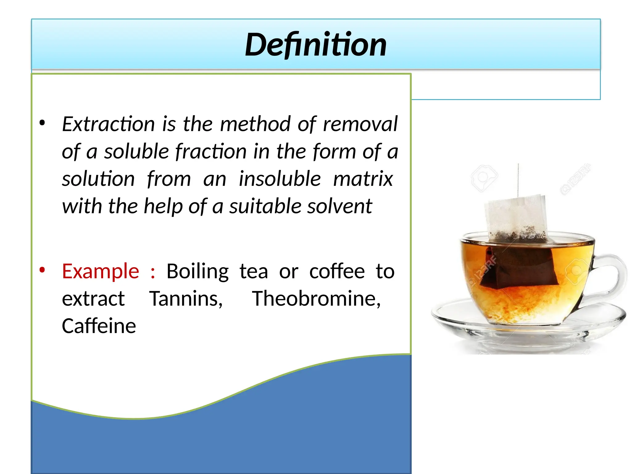 Definition
• Extraction is the method of removal
of a soluble fraction in the form of a
solution from an insoluble matrix
with the help of a suitable solvent
• Example : Boiling tea or coffee to
extract Tannins, Theobromine,
Caffeine
 