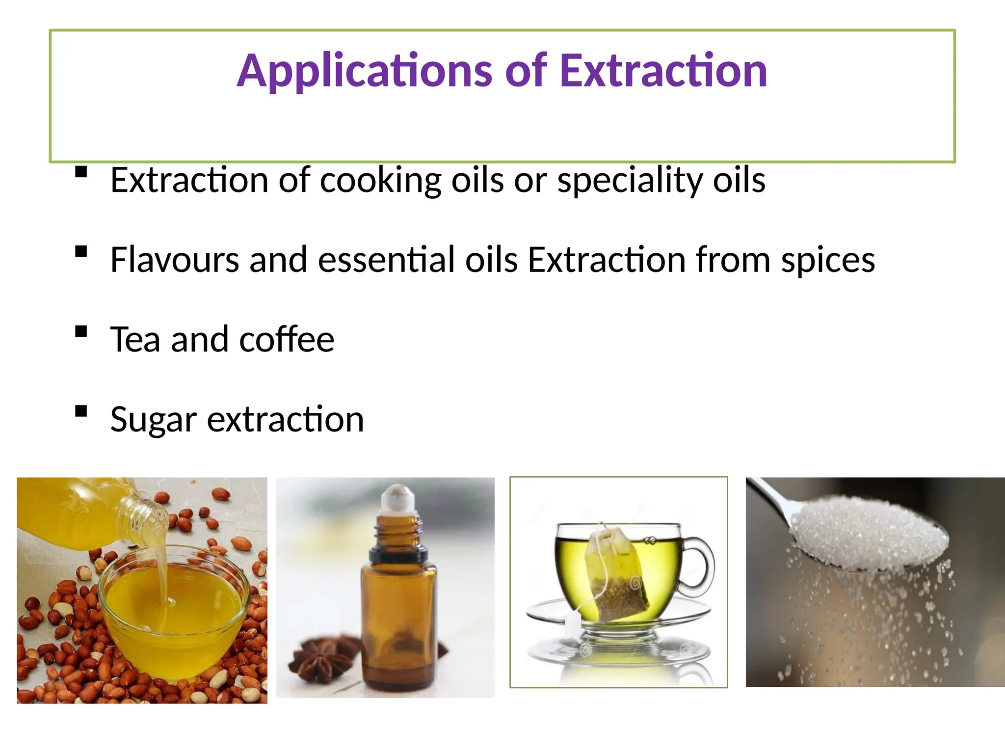 Applications of Extraction
 Extraction of cooking oils or speciality oils
 Flavours and essential oils Extraction from spices
 Tea and coffee
 Sugar extraction
 