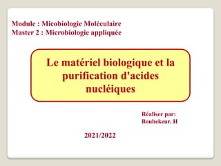 Le matériel biologique et la
purification d'acides
nucléiques
Module : Micobiologie Moléculaire
Master 2 : Microbiologie appliquée
2021/2022
Réaliser par:
Boubekeur. H
 