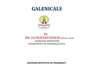 RATNAM INSTITUTE OF PHARMACY
GALENICALS
By,
MR. CH.PRAVEEN KUMAR M.Pharm., (Ph.D)
ASSOCIATE PROFESSOR
DEPARTMENT OF PHARMACEUTICS
 