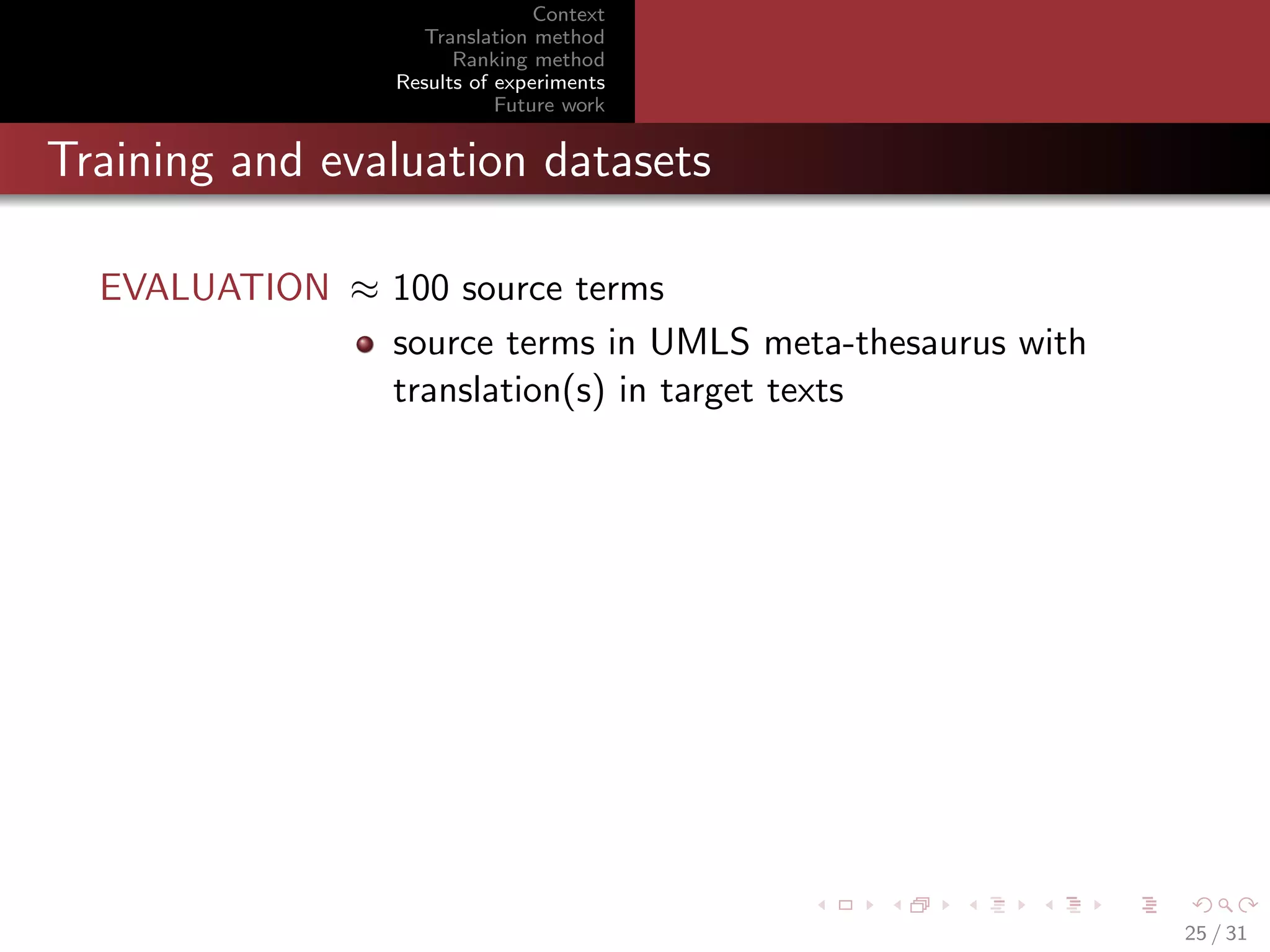 Context
Translation method
Ranking method
Results of experiments
Future work

Training and evaluation datasets
EVALUATION ≈ 100 source terms
source terms in UMLS meta-thesaurus with
translation(s) in target texts

25 / 31

 