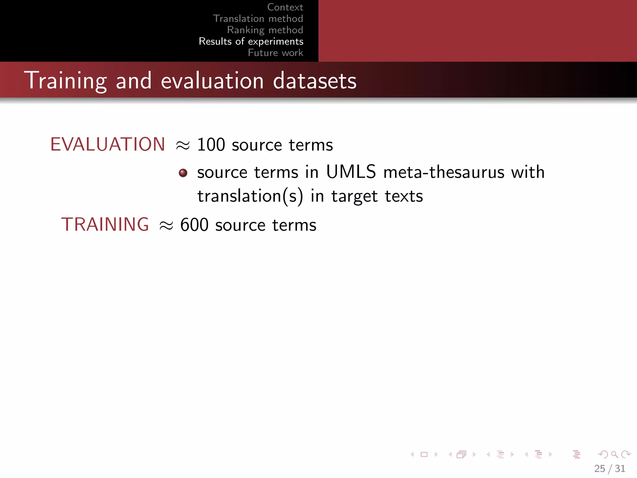 Context
Translation method
Ranking method
Results of experiments
Future work

Training and evaluation datasets
EVALUATION ≈ 100 source terms
source terms in UMLS meta-thesaurus with
translation(s) in target texts
TRAINING ≈ 600 source terms

25 / 31

 