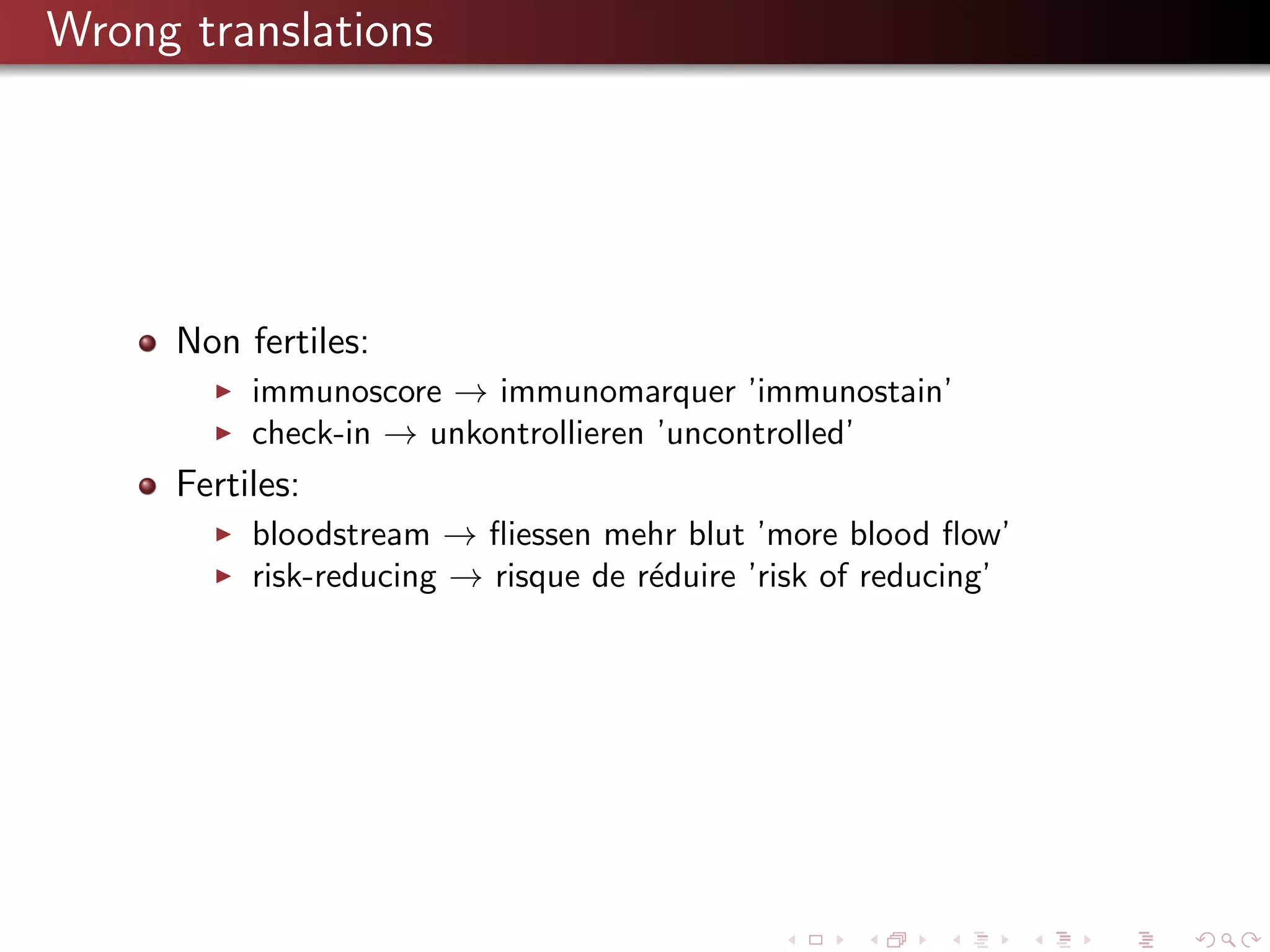 Wrong translations

Non fertiles:
immunoscore → immunomarquer ’immunostain’
check-in → unkontrollieren ’uncontrolled’

Fertiles:
bloodstream → ﬂiessen mehr blut ’more blood ﬂow’
risk-reducing → risque de r´duire ’risk of reducing’
e

 