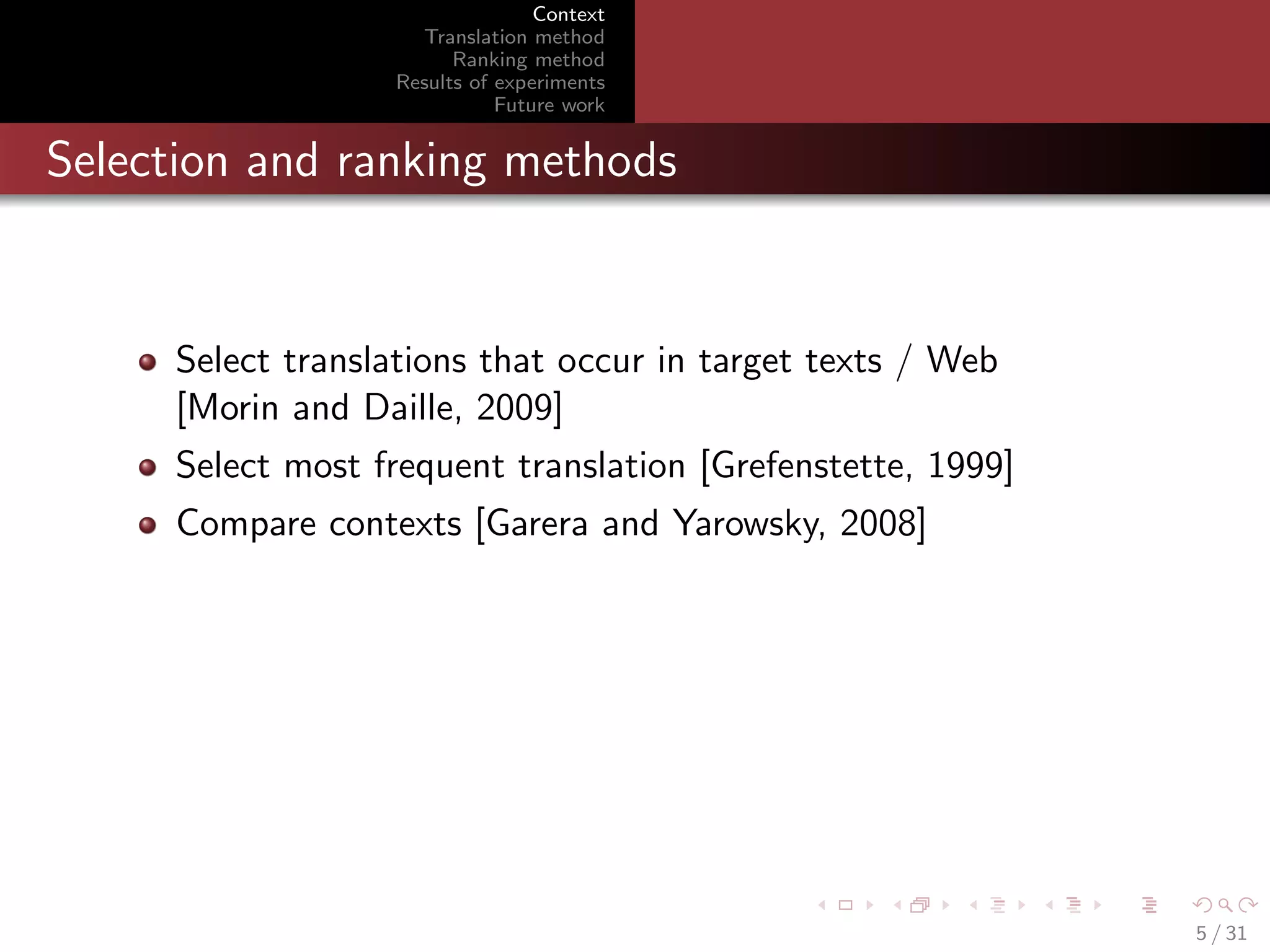 Context
Translation method
Ranking method
Results of experiments
Future work

Selection and ranking methods

Select translations that occur in target texts / Web
[Morin and Daille, 2009]
Select most frequent translation [Grefenstette, 1999]
Compare contexts [Garera and Yarowsky, 2008]

5 / 31

 