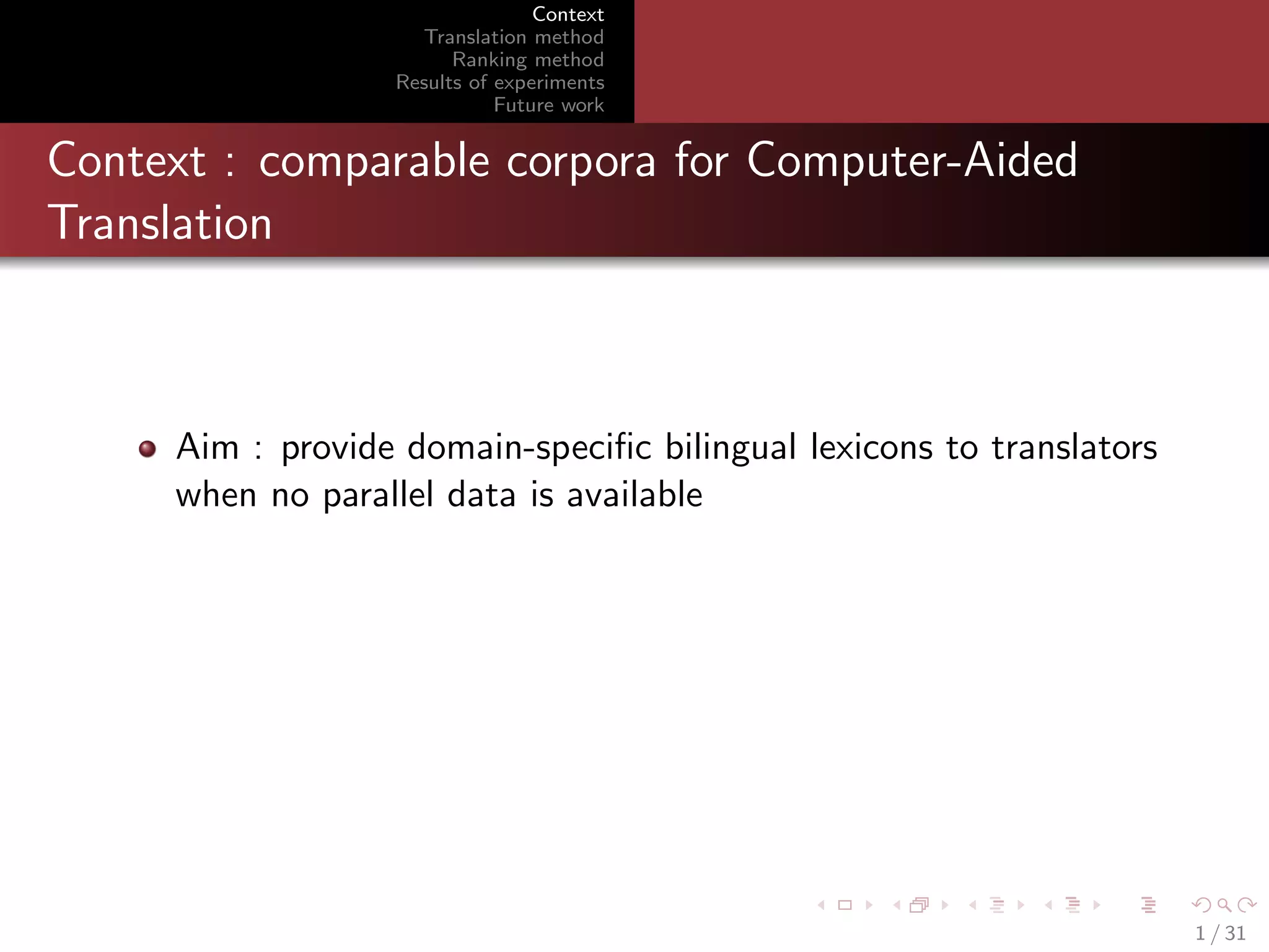 Context
Translation method
Ranking method
Results of experiments
Future work

Context : comparable corpora for Computer-Aided
Translation

Aim : provide domain-speciﬁc bilingual lexicons to translators
when no parallel data is available

1 / 31

 