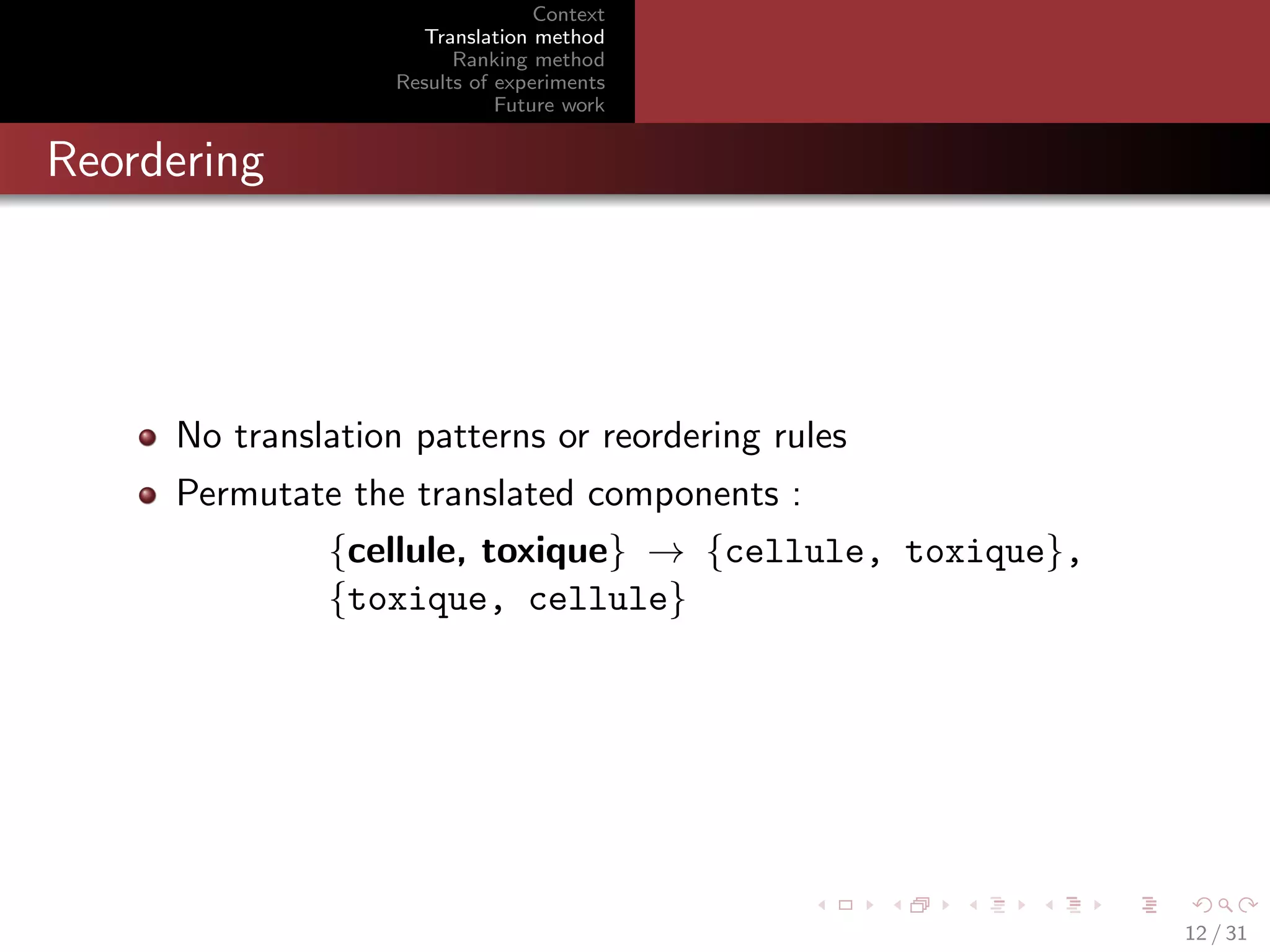 Context
Translation method
Ranking method
Results of experiments
Future work

Reordering

No translation patterns or reordering rules
Permutate the translated components :
{cellule, toxique} → {cellule, toxique},
{toxique, cellule}

12 / 31

 