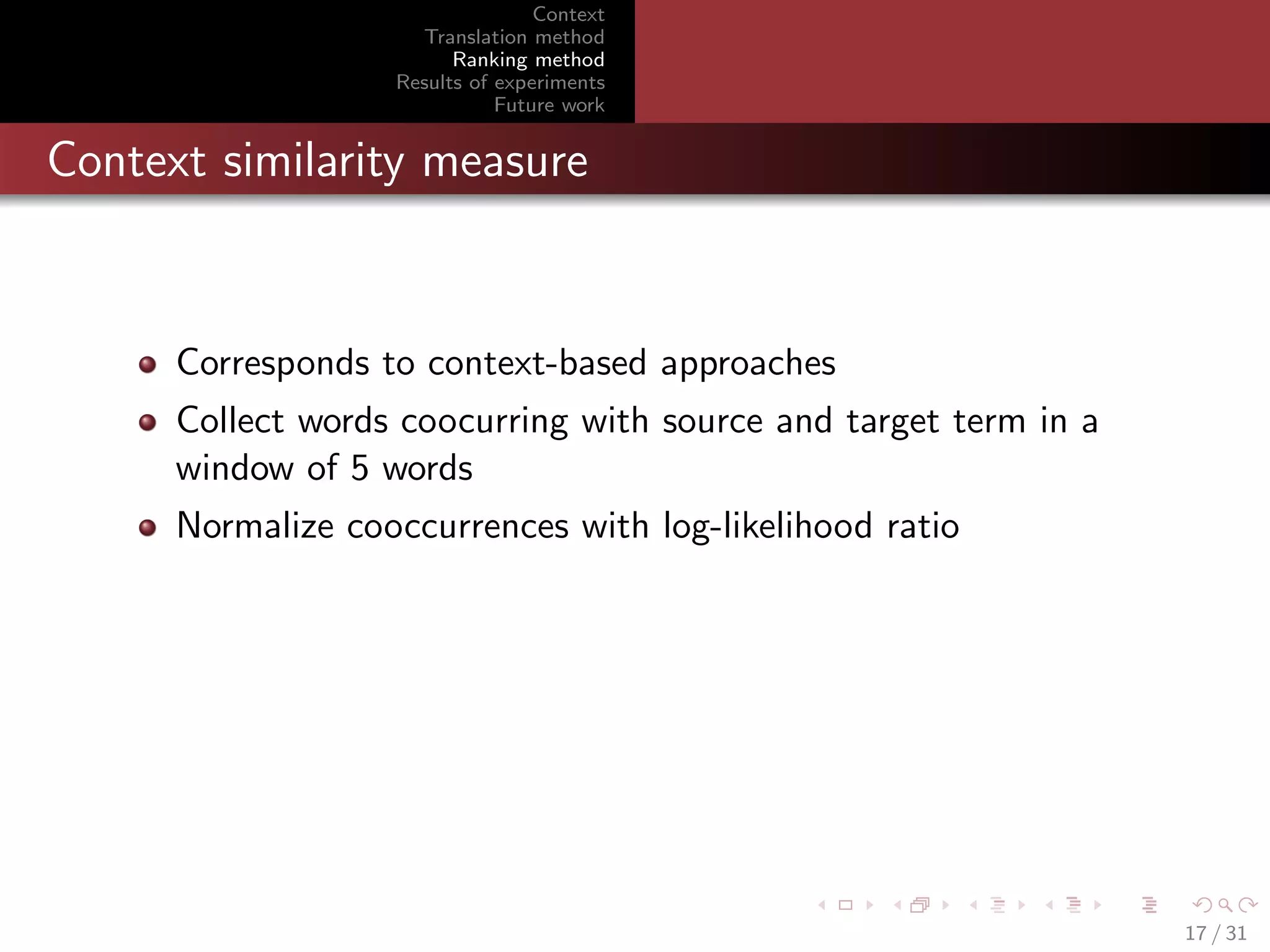 Context
Translation method
Ranking method
Results of experiments
Future work

Context similarity measure

Corresponds to context-based approaches
Collect words coocurring with source and target term in a
window of 5 words
Normalize cooccurrences with log-likelihood ratio

17 / 31

 