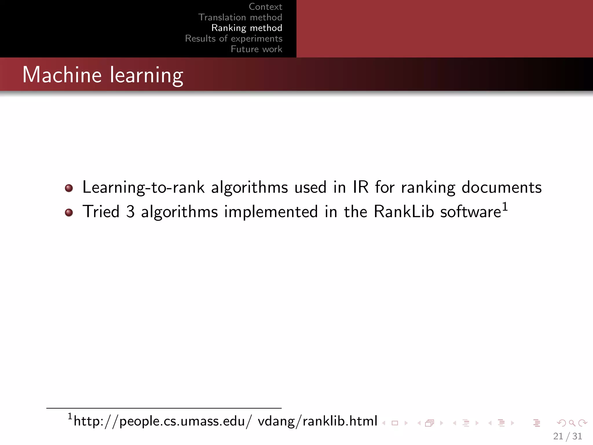 Context
Translation method
Ranking method
Results of experiments
Future work

Machine learning

Learning-to-rank algorithms used in IR for ranking documents
Tried 3 algorithms implemented in the RankLib software1

1

http://people.cs.umass.edu/ vdang/ranklib.html
21 / 31

 