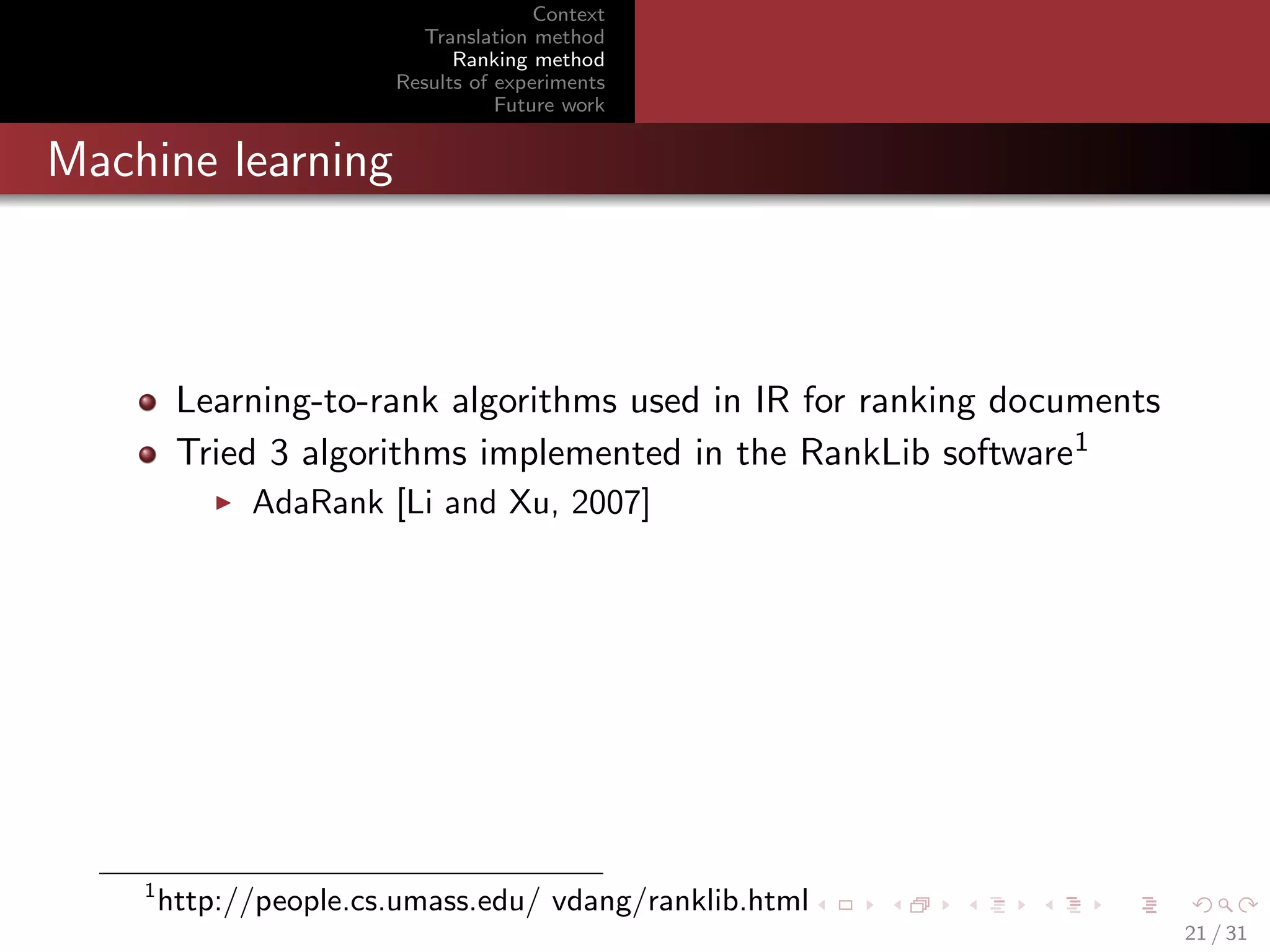 Context
Translation method
Ranking method
Results of experiments
Future work

Machine learning

Learning-to-rank algorithms used in IR for ranking documents
Tried 3 algorithms implemented in the RankLib software1
AdaRank [Li and Xu, 2007]

1

http://people.cs.umass.edu/ vdang/ranklib.html
21 / 31

 