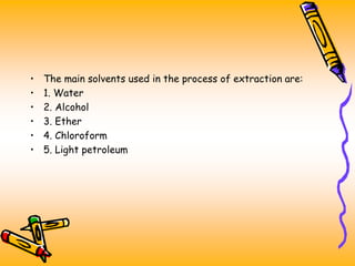 • The main solvents used in the process of extraction are:
• 1. Water
• 2. Alcohol
• 3. Ether
• 4. Chloroform
• 5. Light petroleum
 