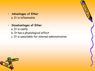 • Advantages of Ether
a. It is inflammable
• Disadvantages of Ether
a. It is costly
b. It has a physiological effect
c. It is unsuitable for internal administration.
 