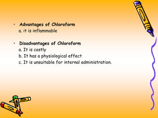 • Advantages of Chloroform
a. it is inflammable
• Disadvantages of Chloroform
a. It is costly
b. It has a physiological effect
c. It is unsuitable for internal administration.
 
