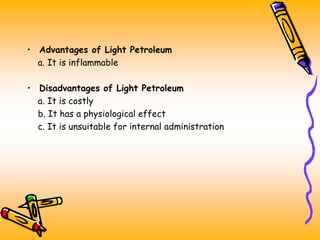 • Advantages of Light Petroleum
a. It is inflammable
• Disadvantages of Light Petroleum
a. It is costly
b. It has a physiological effect
c. It is unsuitable for internal administration
 