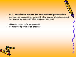 • 4.2. percolation process for concentrated preparations
• percolation process for concentrated preparations are used
for preparing concentrated preparations are:
• A) reserve percolation process
• B) modified percolation process
 