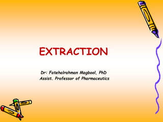 EXTRACTION
Dr: Fatehalrahman Magbool, PhD
Assist. Professor of Pharmaceutics
 