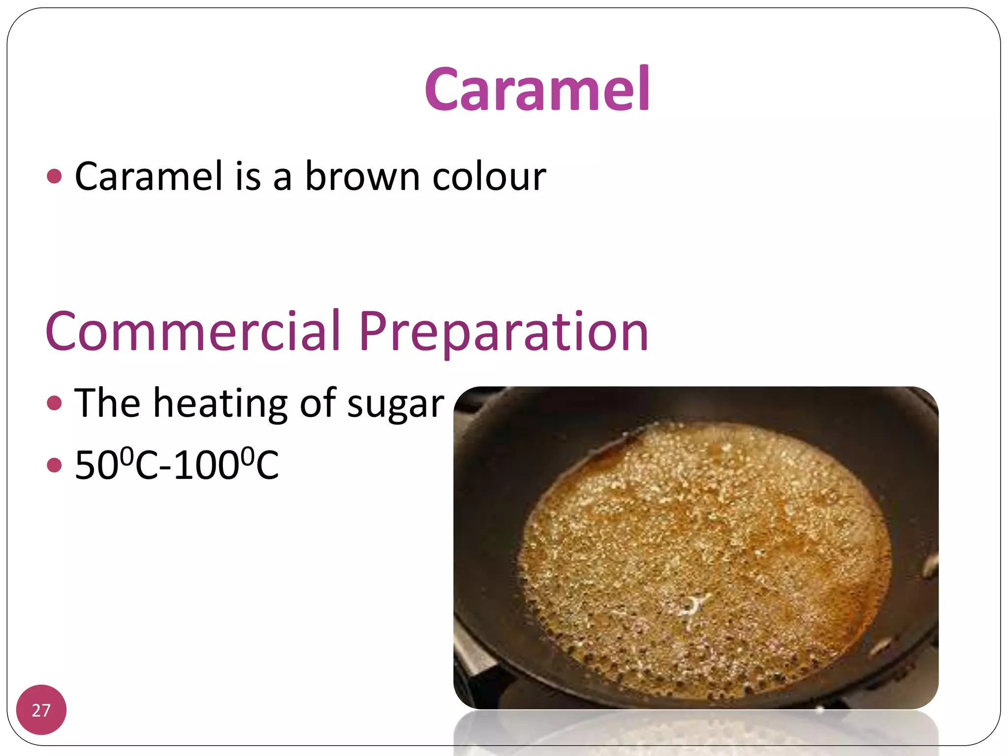 Caramel
27
 Caramel is a brown colour
Commercial Preparation
 The heating of sugar
 500C-1000C
 