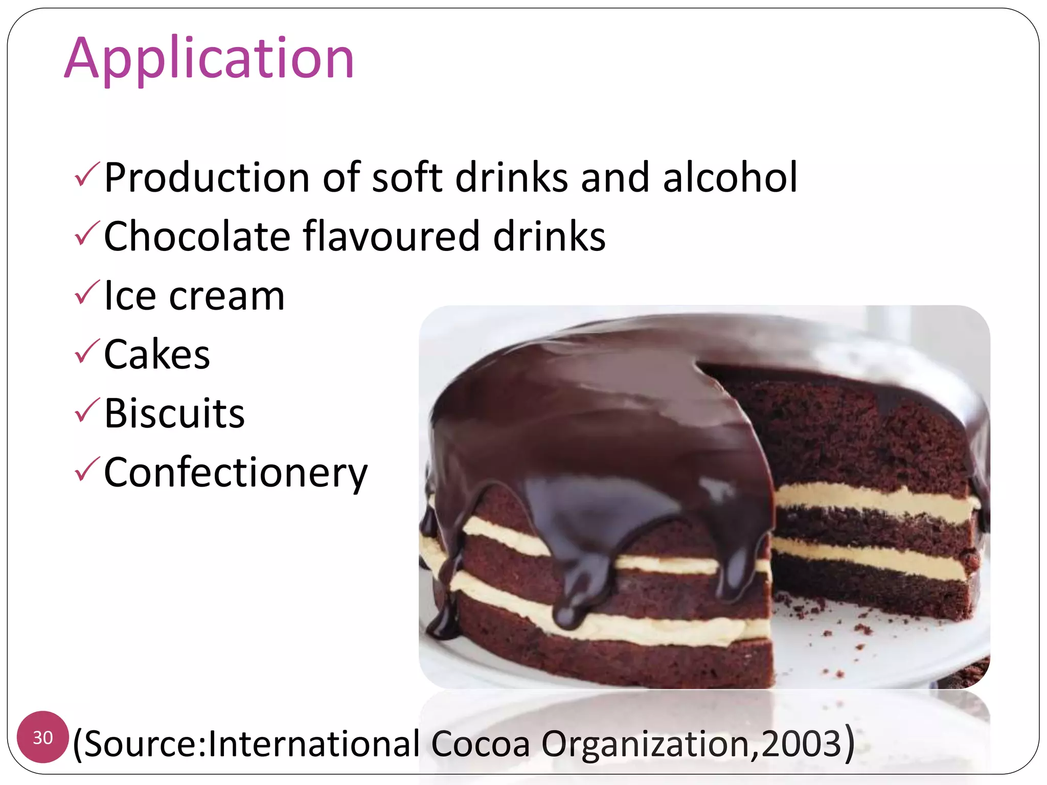 Application
30
Production of soft drinks and alcohol
Chocolate flavoured drinks
Ice cream
Cakes
Biscuits
Confectionery
(Source:International Cocoa Organization,2003)
 