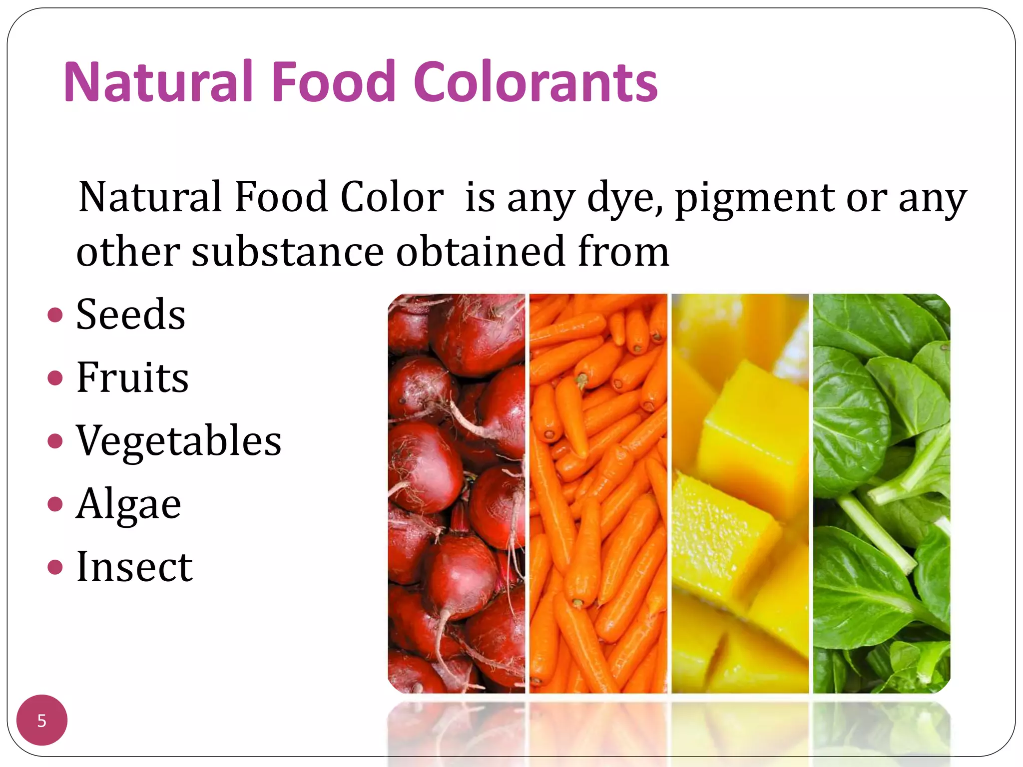 Natural Food Colorants
Natural Food Color is any dye, pigment or any
other substance obtained from
 Seeds
 Fruits
 Vegetables
 Algae
 Insect
5
 